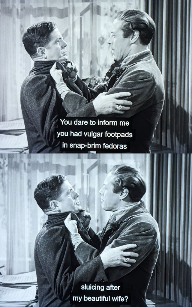 a two panel from Preston Sturges' Unfaithfully Yours. Rex Harrison asks his nebbish brother-in-law: Do you mean to tell me you had vulgar footpads in snap-brim fedoras slucing after my beautiful wife?