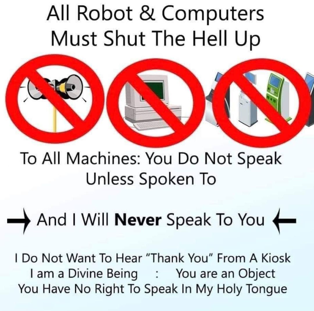 a meme that reads: All Robot & computers must shut the hell up. To all Machines: you do not speak unless spoken to and I will NEVER speak to you I do not want to hear thank you from a kiosk. I am a divine being, you are an object. You have no right to speak in my holy tongue